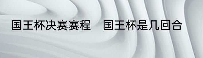 国王杯决赛赛程　国王杯是几回合