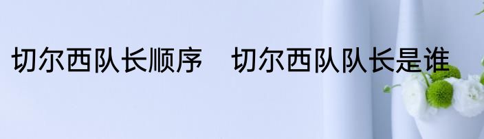 切尔西队长顺序　切尔西队队长是谁
