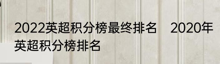 2022英超积分榜最终排名　2020年英超积分榜排名
