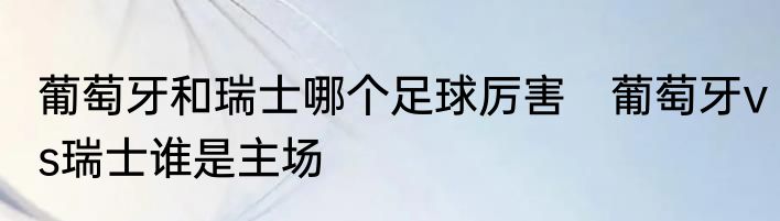 葡萄牙和瑞士哪个足球厉害　葡萄牙vs瑞士谁是主场