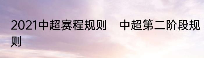 2021中超赛程规则　中超第二阶段规则