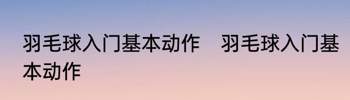 羽毛球入门基本动作　羽毛球入门基本动作