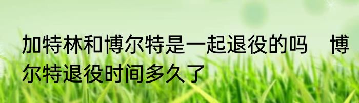 加特林和博尔特是一起退役的吗　博尔特退役时间多久了