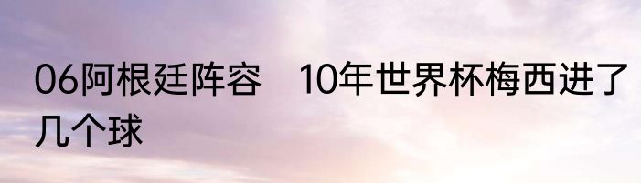 06阿根廷阵容　10年世界杯梅西进了几个球