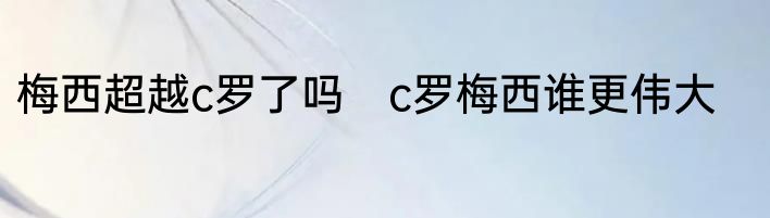 梅西超越c罗了吗　c罗梅西谁更伟大