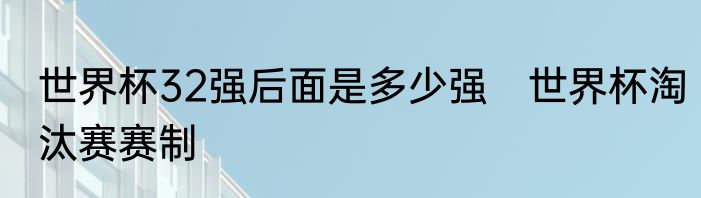 世界杯32强后面是多少强　世界杯淘汰赛赛制