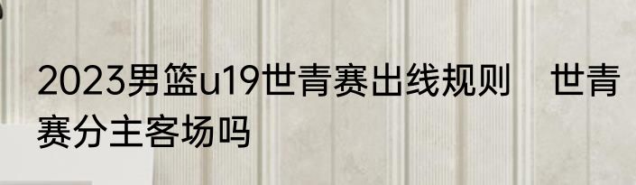 2023男篮u19世青赛出线规则　世青赛分主客场吗