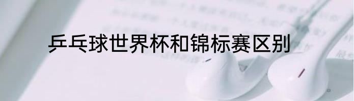 乒乓球世界杯和锦标赛区别