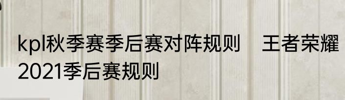 kpl秋季赛季后赛对阵规则　王者荣耀2021季后赛规则