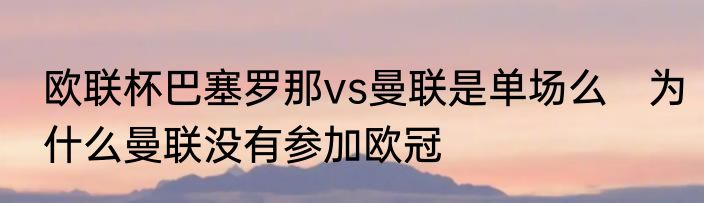 欧联杯巴塞罗那vs曼联是单场么　为什么曼联没有参加欧冠