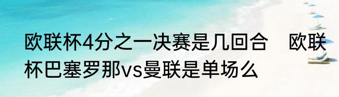 欧联杯4分之一决赛是几回合　欧联杯巴塞罗那vs曼联是单场么