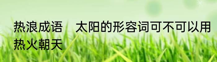 热浪成语　太阳的形容词可不可以用热火朝天