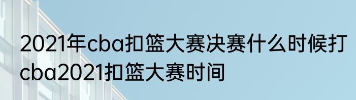 2021年cba扣篮大赛决赛什么时候打　cba2021扣篮大赛时间
