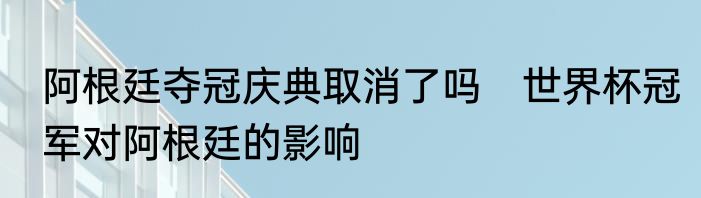阿根廷夺冠庆典取消了吗　世界杯冠军对阿根廷的影响