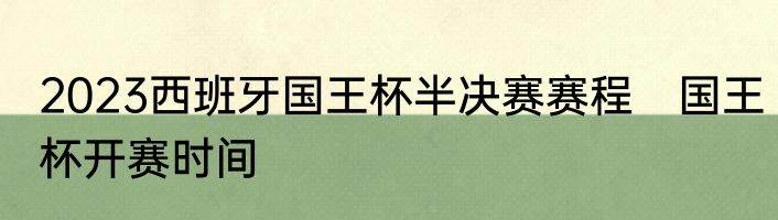 2023西班牙国王杯半决赛赛程　国王杯开赛时间