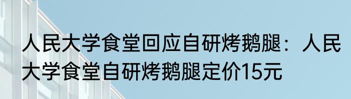 人民大学食堂回应自研烤鹅腿：人民大学食堂自研烤鹅腿定价15元