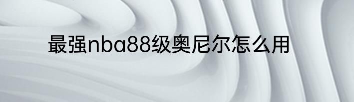 最强nba88级奥尼尔怎么用