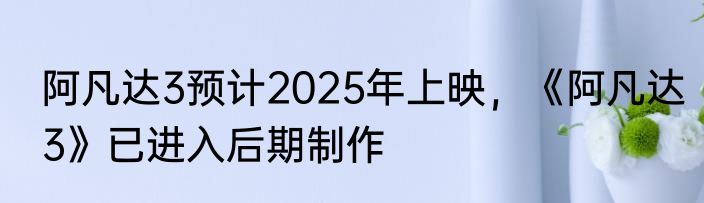 阿凡达3预计2025年上映，《阿凡达3》已进入后期制作