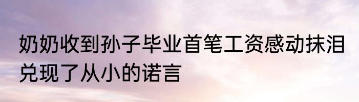 奶奶收到孙子毕业首笔工资感动抹泪 兑现了从小的诺言
