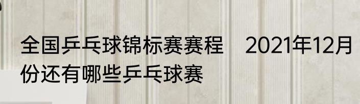 全国乒乓球锦标赛赛程　2021年12月份还有哪些乒乓球赛