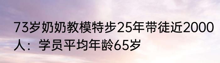 73岁奶奶教模特步25年带徒近2000人：学员平均年龄65岁