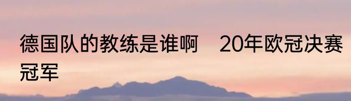 德国队的教练是谁啊　20年欧冠决赛冠军