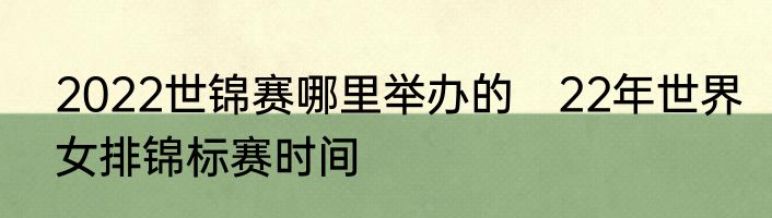 2022世锦赛哪里举办的　22年世界女排锦标赛时间
