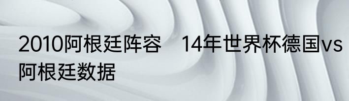 2010阿根廷阵容　14年世界杯德国vs阿根廷数据