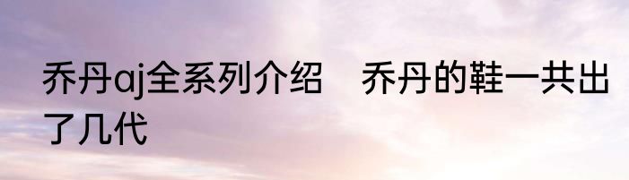 乔丹aj全系列介绍　乔丹的鞋一共出了几代