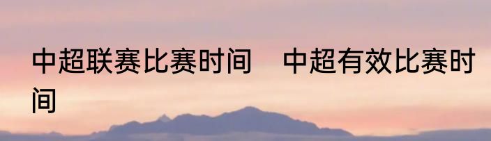 中超联赛比赛时间　中超有效比赛时间