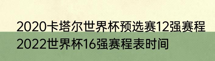 2020卡塔尔世界杯预选赛12强赛程　2022世界杯16强赛程表时间