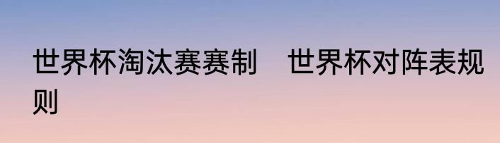 世界杯淘汰赛赛制　世界杯对阵表规则