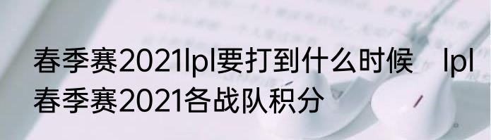 春季赛2021lpl要打到什么时候　lpl春季赛2021各战队积分