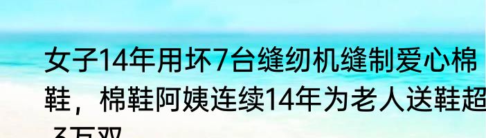 女子14年用坏7台缝纫机缝制爱心棉鞋，棉鞋阿姨连续14年为老人送鞋超1.3万双