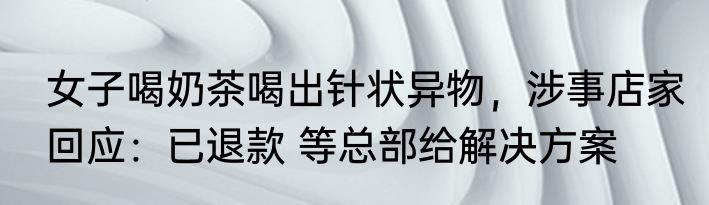 女子喝奶茶喝出针状异物，涉事店家回应：已退款 等总部给解决方案