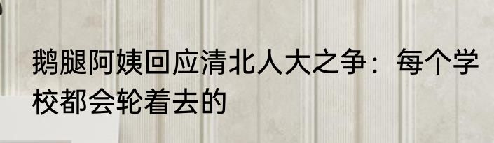 鹅腿阿姨回应清北人大之争：每个学校都会轮着去的