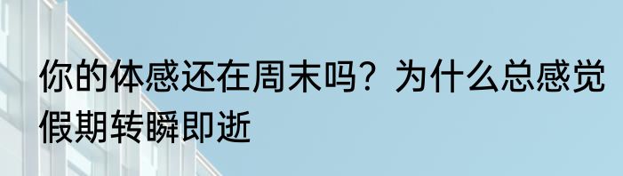 你的体感还在周末吗？为什么总感觉假期转瞬即逝