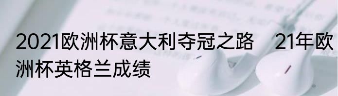 2021欧洲杯意大利夺冠之路　21年欧洲杯英格兰成绩