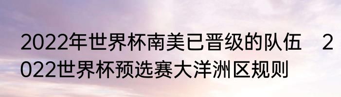 2022年世界杯南美已晋级的队伍　2022世界杯预选赛大洋洲区规则
