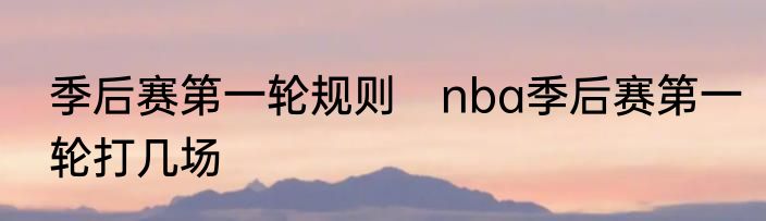 季后赛第一轮规则　nba季后赛第一轮打几场