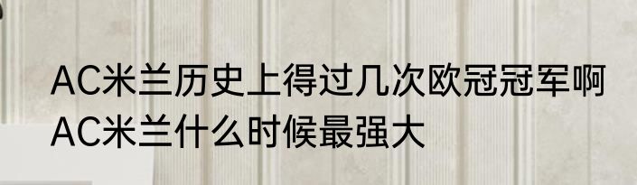 AC米兰历史上得过几次欧冠冠军啊　AC米兰什么时候最强大