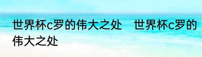 世界杯c罗的伟大之处　世界杯c罗的伟大之处