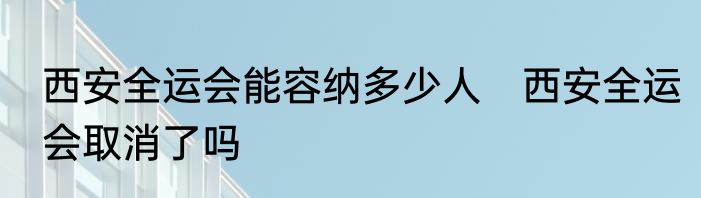 西安全运会能容纳多少人　西安全运会取消了吗