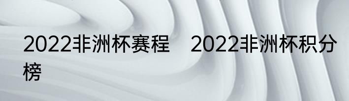 2022非洲杯赛程　2022非洲杯积分榜