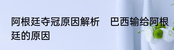 阿根廷夺冠原因解析　巴西输给阿根廷的原因