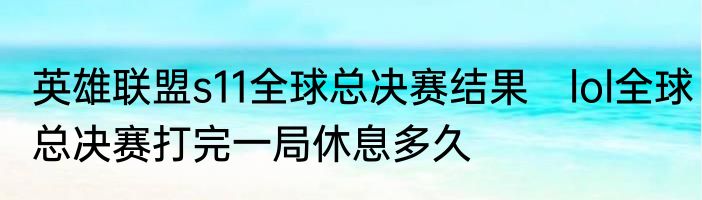 英雄联盟s11全球总决赛结果　lol全球总决赛打完一局休息多久