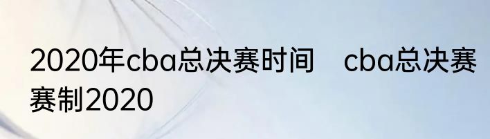 2020年cba总决赛时间　cba总决赛赛制2020