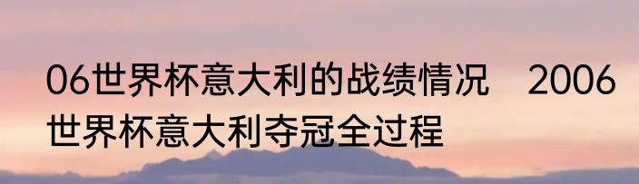 06世界杯意大利的战绩情况　2006世界杯意大利夺冠全过程