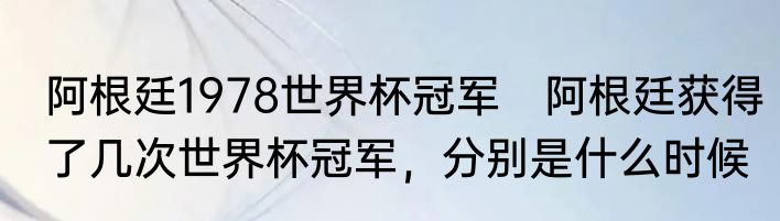 阿根廷1978世界杯冠军　阿根廷获得了几次世界杯冠军，分别是什么时候