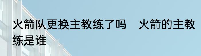 火箭队更换主教练了吗　火箭的主教练是谁